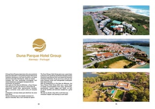 The Duna Parque Hotel Group gives you a great base
to discover the wonderful Southwest Alentejo and the
Vicentine Coast Natural Park and indeed the beautiful
heartland of Alentejo. At any one of our units you can
enjoy fantastic views and unforgettable landscapes
from dawn till dusk.
With its headquarters in Vila Nova de Milfontes, the
Duna Parque Hotel Group offers you a great range
of holiday accommodation from villas, apartments,
guesthouses, country lodges and hotels, as well
as all the facilities and services needed for a great
holiday.
We have no doubt a stay with us will leave you
refreshed, happier and wanting to come back!
O Grupo Duna Parque proporciona-lhe uma excelente
base para descobrir o maravilhoso Parque Natural do
Sudoeste Alentejano e da Costa Vicentina e as belas
planícies douradas Alentejanas. Todas as nossas
unidades têm uma localização privilegiada com
vistas fantásticas e paisagens inesquecíveis do
amanhecer ao anoitecer.
Com sede em Vila Nova de Milfontes, o Duna Parque
Hotel Group tem para lhe oferecer vários tipos de
alojamento desde villas, apartamentos, pensões,
hotéis e turismos rurais, assim como um conjunto
de
instalações e serviços ideais para desfrutar de umas
boas férias.
Temos a certeza que uma estadia connosco irá
deixá-lo relaxado, feliz e com vontade de repetir! 
03 04
 