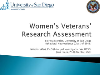 Fiorella Morales, University of San Diego
Behavioral Neuroscience (Class of 2016)
Niloofar Afari, Ph.D (Principal Investigator: VA, UCSD)
Jena Hales, Ph.D (Mentor, USD)
 