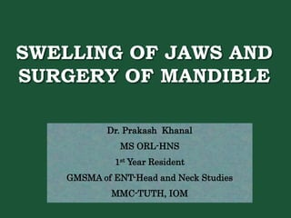 SWELLING OF JAWS AND
SURGERY OF MANDIBLE
Dr. Prakash Khanal
MS ORL-HNS
1st Year Resident
GMSMA of ENT-Head and Neck Studies
MMC-TUTH, IOM
 