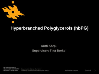 www.helsinki.fi/yliopisto
Hyperbranched Polyglycerols (hbPG)
Antti Korpi
Supervisor: Tina Borke
26.6.2014
Department of Polymer Chemistry /
Antti Korpi / Hyperbranched Polyglycerols (hbPG) 1
 