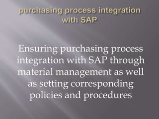 Ensuring purchasing process
integration with SAP through
material management as well
as setting corresponding
policies and procedures
 