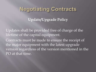 Update/Upgrade Policy
Updates shall be provided free of charge of the
lifetime of the capital equipment.
Contracts must be made to ensure the receipt of
the major equipment with the latest upgrade
version regardless of the version mentioned in the
PO at that time.
 