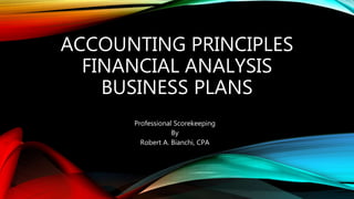 ACCOUNTING PRINCIPLES
FINANCIAL ANALYSIS
BUSINESS PLANS
Professional Scorekeeping
By
Robert A. Bianchi, CPA
 