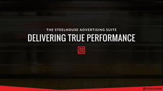 DELIVERING TRUE PERFORMANCE
THE STEELHOUSE ADVERTISING SUITE
 