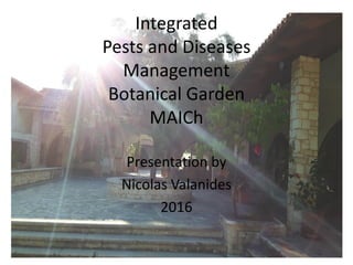 Integrated
Pests and Diseases
Management
Botanical Garden
MAICh
Presentation by
Nicolas Valanides
2016
 