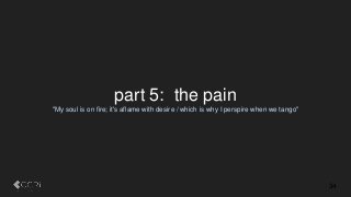 part 5: the pain
"My soul is on fire; it's aflame with desire / which is why I perspire when we tango"
34
 