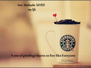 how Starbucks SAVED
my life
A son of privilegelearnsto livelikeEveryone
 