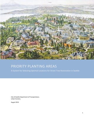1
PRIORITY PLANTING AREAS
A System for Selecting Optimal Locations for Street Tree Restoration in Seattle
City of Seattle Department of Transportation,
Urban Forestry
August 2013
 