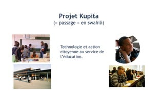 Projet Kupita
(« passage » en swahili)
Technologie et action
citoyenne au service de
l’éducation.
 