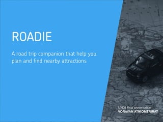 ROADIE
A road trip companion that help you
plan and find nearby attractions
UXD8 Final presentation
VORAVAN ATIKOMTRIRAT
 
