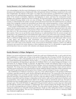 to be acknowledged so that this trend of development can be encouraged. This paper focuses on exploring the ecocity
elements in the traditional towns of Kathmandu Valley with particular reference to Kirtipur, located 5km to the south
west of Kathmandu. The objective of this paper is to analyze the ecocity elements as understood from modern con-
cepts and from the traditional planning practices, taking the traditional settlement of Kirtipur as an example. The ob-
jective of the research is descriptive, exploratory and explanatory in nature, and hence the constructivist research
paradigm and a qualitative approach have been considered. The document analysis, observations and interviews have
been conducted focusing mainly on the core areas of Kirtipur. The similarities and differences in the concepts of
ecocities as understood from the modern concepts and from the lessons learnt from the traditional towns are analyzed
mainly from ecologically oriented and sociocultural and ethical value oriented perspectives, as these could provide
guidelines for development of new ecocities for small towns, in culture driven societies of the developing world.
In the context of Kathmandu Valley, it has been seen that most of the traditional towns were planned in such a
manner that the natural ecosystem is maintained to a great extent, and this has been reﬂected not only in the settle-
ment pattern and land use but also in the provision of basic infrastructure such as water supply and sanitation sys-
tems and so on. The socio-economic and cultural practices were maintained so as to ensure the sustainability of
these systems. Hence we can say that the ecocity elements as we understand them from the current concepts were
already there in the traditional towns of the Kathmandu Valley, and in some of the towns such as Kirtipur, Sankhu,
Sanga, Lubhu and Chapagaun the ecocity elements are still maintained, leading to sustainable urban development.
There is a deliberate linkage between the city and nature in the traditional towns of the Kathmandu Valley in terms
of open spaces and agriculture, built environment and management of water and waste, and the
sociocultural/religious traditions have played a key role in resource sharing, particularly of land, water and forest,
which is one of the major ecocity elements. If the current trend of urbanization continues it will be very difﬁcult
to preserve and conserve the ecocity elements in these traditional towns, but it is still possible to regulate growth
and develop these towns as ecocities with realization and adequate planning intervention.
Ecocity Elements in Kirtipur: Background
Kirtipur is an ancient and historical settlement, located 5km south west of Kathmandu (Fig. 1), and is said to be have
been established as a satellite town of Patan in the period of King Shiva Dev III (1099–1126AD). The total area of
Kirtipur is 14.76km2
, with a total population of 65 032 as recorded in the national census of 2011. Among the total
of 19 wards (administrative boundaries), only ﬁve wards, 2, 3, 5, 9 and 18, are urban in character and the rest are still
rural, their population still depending on agriculture for livelihood. With its rich cultural background Kirtipur is very
well known for its religious heritage; in particular, the Bagh Bairav Temple and Chilancho Stupa are the two very
prominent landmarks of the town, located at the heart of Kirtipur, which are associated with Hinduism and Buddhism
respectively. The strong community and homogeneous ethnic composition make Kirtipur unique and very interest-
ing. With ancient monuments, rich cultural practices and the traditional lifestyle along with compact residential areas
surrounded by agricultural land and lush green forest, Kirtipur could be developed to become a model ecocity.
The establishment of Tribhuvan University in 1959 was a major inﬂuencing factor in the growth of settlements
in Kirtipur, especially towards the south, thereby reducing the agricultural area. The construction of the ring road in
1978 made Kirtipur more accessible to people wanting to move out from the congested Kathmandu city. Land ac-
quired for brick kilns, mostly towards the west, and access roads also added to the loss of agricultural land. The con-
struction of gravelled road from Kirtipur to Salyansthan in the South in 1986 and the improvement of facilities such
as transportation, water supply and electricity added to the change in land use towards the south east. The land use
of Kirtipur has been changing rapidly in the south eastern part from agricultural to residential, and the trend is con-
tinuing to grow. This trend will further be aggravated if the government’s plan for an outer ring road, which partly
goes through the southern part of Kirtipur, is implemented. Due to sprawl outside of the Kirtipur ring road, the in-
ner city area is disintegrating and is losing its identity. The urban sprawl towards Nayabazar, Nagaun and Panga is
making the traditional core vulnerable towards gentriﬁcation. People are either selling their houses or renting and
moving to the urban periphery. The core city is changing from the traditional cultural center to a distinctly middle
class residential neighborhood.
Ecocity Elements in the Traditional Settlement
Copyright © 2016 John Wiley & Sons, Ltd and ERP Environment Sust. Dev. , 1–12 2016
DOI: 10.1002/sd
 