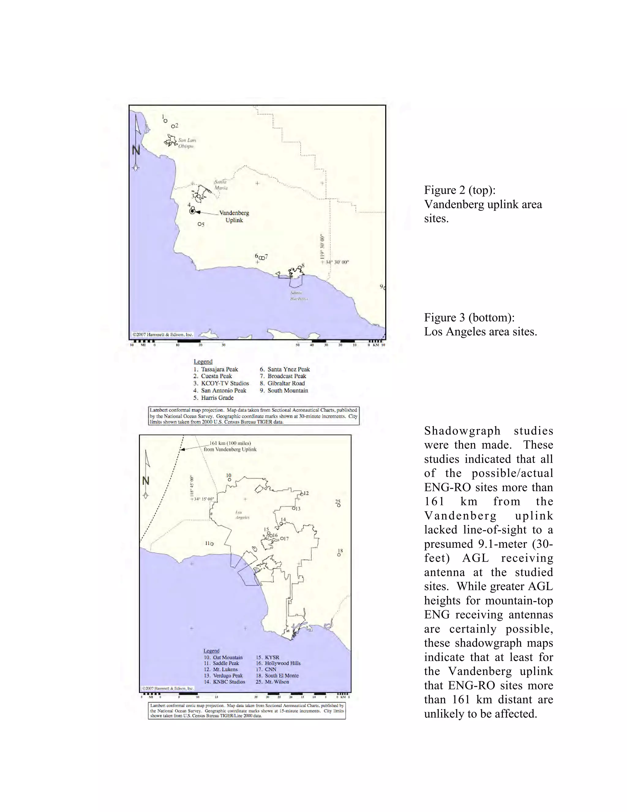 Figure 2 (top):
Vandenberg uplink area
sites.
Figure 3 (bottom):
Los Angeles area sites.
Shadowgraph studies
were then made. These
studies indicated that all
of the possible/actual
ENG-RO sites more than
161 km from the
Vandenberg uplink
lacked line-of-sight to a
presumed 9.1-meter (30-
feet) AGL receiving
antenna at the studied
sites. While greater AGL
heights for mountain-top
ENG receiving antennas
are certainly possible,
these shadowgraph maps
indicate that at least for
the Vandenberg uplink
that ENG-RO sites more
than 161 km distant are
unlikely to be affected.
 