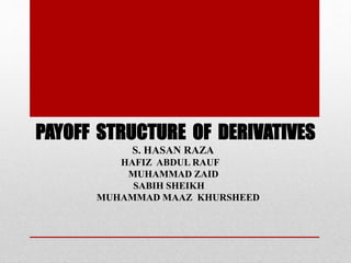 PAYOFF STRUCTURE OF DERIVATIVES
S. HASAN RAZA
HAFIZ ABDUL RAUF
MUHAMMAD ZAID
SABIH SHEIKH
MUHAMMAD MAAZ KHURSHEED
 