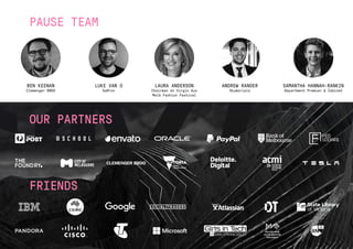 OUR PARTNERS
FRIENDS
PAUSE TEAM
BEN KEENAN
Clemenger BBDO
LUKE VAN O
Saffron
LAURA ANDERSON
Chairman at Virgin Aus
Melb Fashion Festival
ANDREW RANGER
Skymorials
SAMANTHA HANNAH-RANKIN
Department Premier & Cabinet
 