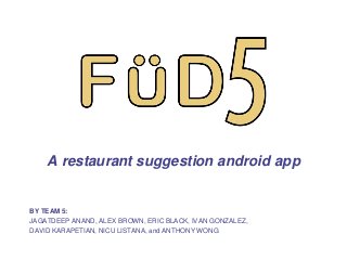 A restaurant suggestion android app
BY TEAM 5:
JAGATDEEP ANAND, ALEX BROWN, ERIC BLACK, IVAN GONZALEZ,
DAVID KARAPETIAN, NICU LISTANA, and ANTHONY WONG
 