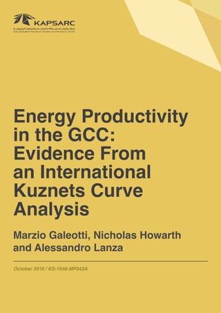 1Energy productivity in the GCC: Evidence From an International Kuznets Curve Analysis
October 2016 / KS-1648-MP043A
Marzio Galeotti, Nicholas Howarth
and Alessandro Lanza
Energy Productivity
in the GCC:
Evidence From
an International
Kuznets Curve
Analysis
 