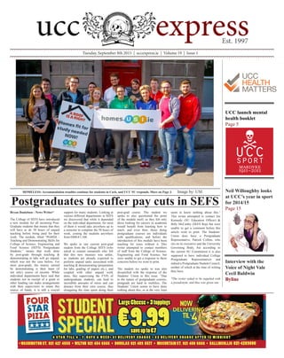 Tuesday, September 8th 2015 | uccexpress.ie | Volume 19 | Issue 1
Bryan Danielson - News Writer*
The College of SEFS have introduced
a new module for all incoming Post-
Graduate students that means that they
will have to do 50 hours of unpaid
teaching before being paid for their
work. The module, titled “PG6026 -
Teaching and Demonstrating Skills for
College of Science, Engineering and
Food Science (SEFS) Postgraduate
Students,” means that work done
by post-grads through teaching &
demonstrating in labs will go unpaid,
which was not the case before. For
most post-grads, the money earned
by demonstrating is their main (if
not only) source of income. While
individual departments have said that
students not in receipt of a grant or
other funding can make arrangements
with their supervisors to retain this
source of funds, it is still a crucial
support for many students. Looking at
various different departments in SEFS
we discovered that while it depended
on the individual department, for most
of them it would take anywhere up to
a semester to complete the 50 hours of
work, costing the students anywhere
from €800-€1,100.
We spoke to one current post-grad
student from the College SEFS (who
asked to remain unnamed) who felt
that this new measure was unfair,
as students are already expected to
perform unpaid tasks associated with
teaching & demonstrating (preparation
for labs, grading of papers etc.), and
coupled with other unpaid work
done, like supervising the FYPs of
undergraduate students, can lead to
incredible amounts of stress and can
distract from their own course, thus
elongating the time spent doing their
post-grad course. The student we
spoke to also questioned the point
of the module itself, as they felt only
those looking for careers in academia
would benefit from learning how to
teach, and even then, those doing
postgraduate courses are individuals
with qualifications, and before the
introduction of this module have been
teaching for years without it. This
writer attempted to contact members
of staff from the College of Science,
Engineering and Food Science, but
were unable to get a response to these
concerns before we went to print.
The student we spoke to was also
dissatisfied with the response of the
Students’ Union to this issue. “Due
to the nature of postgraduate courses,
postgrads are hard to mobilise. The
Students’ Union seems to have done
nothing about this, or at the very least
seem to know nothing about this.“
This writer attempted to contact Joe
Kennedy (SU Education Officer) &
Billy McCarthy (SEFS Rep) but were
unable to get a comment before this
article went to print. The Students’
Union does have a Postgraduate
Representative, Patrick Collins, who
sits on its executive and the University
Governing Body, but according to
the current SU Constitution it is also
supposed to have individual College
Postgraduate Representatives and
indeed a Postgraduate Student Council,
neither of which at the time of writing
they have.
*The writer asked to be supplied with
a pseudonym, and thus was given one
Postgraduates to suffer pay cuts in SEFS
UCC launch mental
health booklet
Page 5
Neil Willoughby looks
at UCC’s year in sport
for 2014/15
Page 15
Interview with the
Voice of Night Vale
Cecil Baldwin
Byline
HOMELESS: Accommodation troubles continue for students in Cork, and UCC SU responds. More on Page 3. Image by: USI
LargeCheese+3toppings
saveupto€7
€9.994 S TA R T I L L 4 - 7 D AY S A W E E K • € 1 D E L I V E RY C H A R G E • € 2 D E L I V E RY C H A R G E A F T E R 1 2 M I D N I G H T
• WASHINGTON ST. 021 427 4555 • WILTON 021 454 6666 • DOUGLAS 021 489 5577 • MCCURTAIN ST. 021 450 6666 • BALLINCOLLIG 021-4289800
Four Star UCC Ad 57X265.indd 1 14/08/2014 15:42
DELIVERINGDELIVERING
 