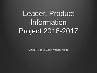 Leader, Product
Information
Project 2016-2017
Shira Peleg & Emily Vande Wege
 