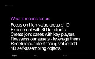 2013 Act as one
Focus on high-value areas of ID
Experiment with 3D for clients
Create joint cases with key players
Reassess our assets - leverage them
Redefine our client facing value-add
4D self-assembling objects
What it means for us:
5 key trends
 