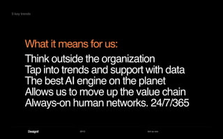 2013 Act as one
Think outside the organization
Tap into trends and support with data
The bestAI engine on the planet
Allows us to move up the value chain
Always-on human networks. 24/7/365
What it means for us:
5 key trends
 