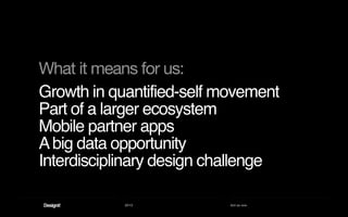 2013 Act as one
Growth in quantified-self movement
Part of a larger ecosystem
Mobile partner apps
Abig data opportunity
Interdisciplinary design challenge
What it means for us:
 