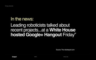 2013 Act as one
In the news:
Leading roboticists talked about
recent projects...at a White House
hosted Google+ Hangout Friday”
Source: The robotreport.com
5 key trends
 