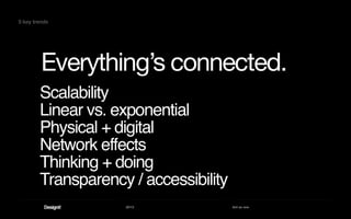 2013 Act as one
Everything’s connected.
5 key trends
Scalability
Linear vs. exponential
Physical + digital
Network effects
Thinking + doing
Transparency / accessibility
 