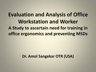 Evaluation and Analysis of Office
Workstation and Worker
A Study to ascertain need for training in
office ergonomics and preventing MSDs
Dr. Amol Sangekar OTR (USA)
 