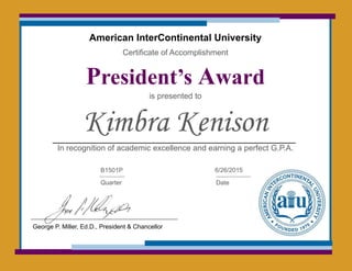 American InterContinental University
Certificate of Accomplishment
President’s Award
is presented to
Kimbra Kenison
In recognition of academic excellence and earning a perfect G.P.A.
B1501P
Quarter
6/26/2015
Date
George P. Miller, Ed.D., President & Chancellor
 