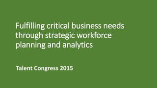 Fulfilling critical business needs
through strategic workforce
planning and analytics
Talent Congress 2015
 