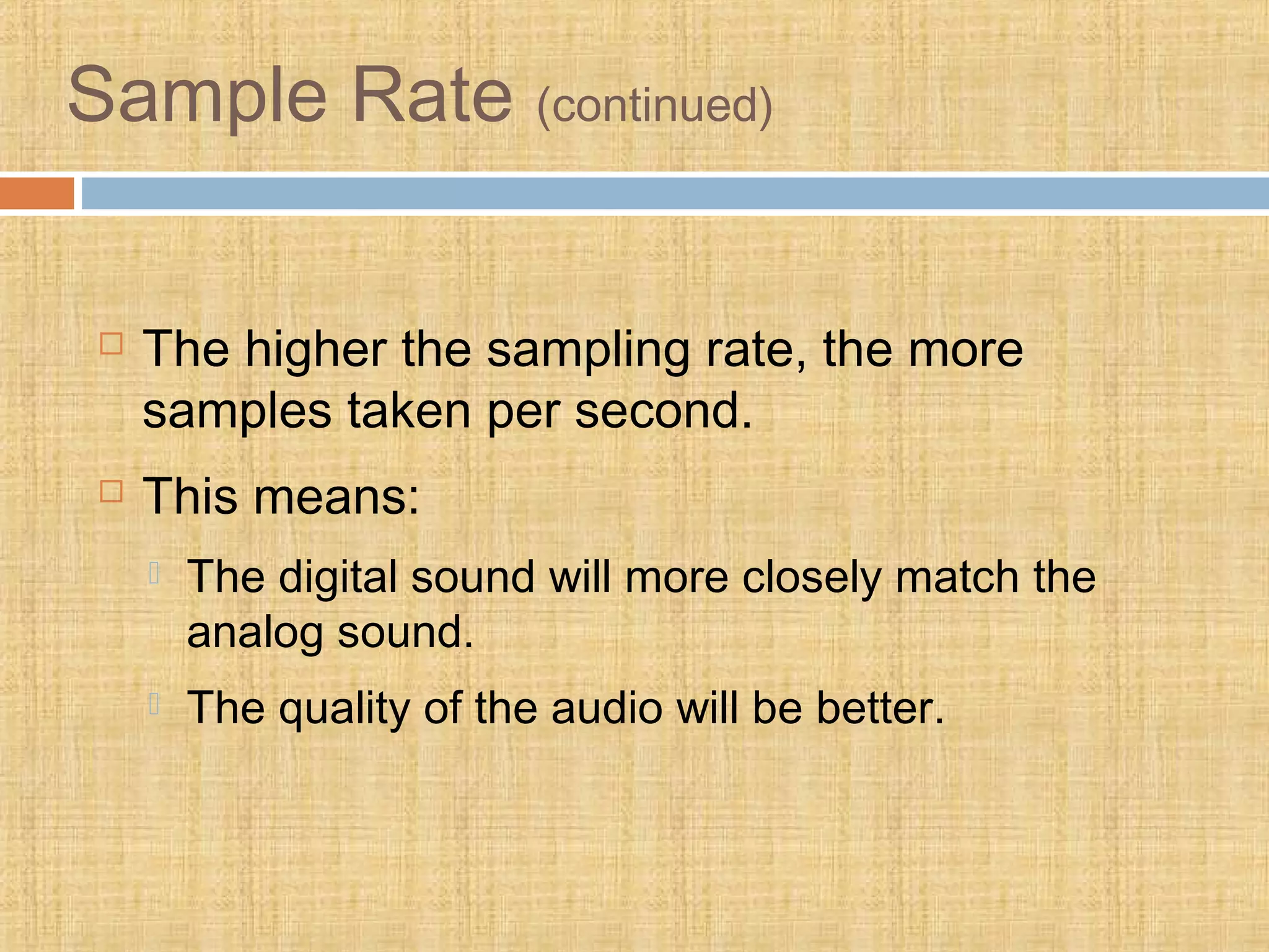 Sample Rate (continued)
 The higher the sampling rate, the more
samples taken per second.
 This means:
 The digital sound will more closely match the
analog sound.
 The quality of the audio will be better.
 