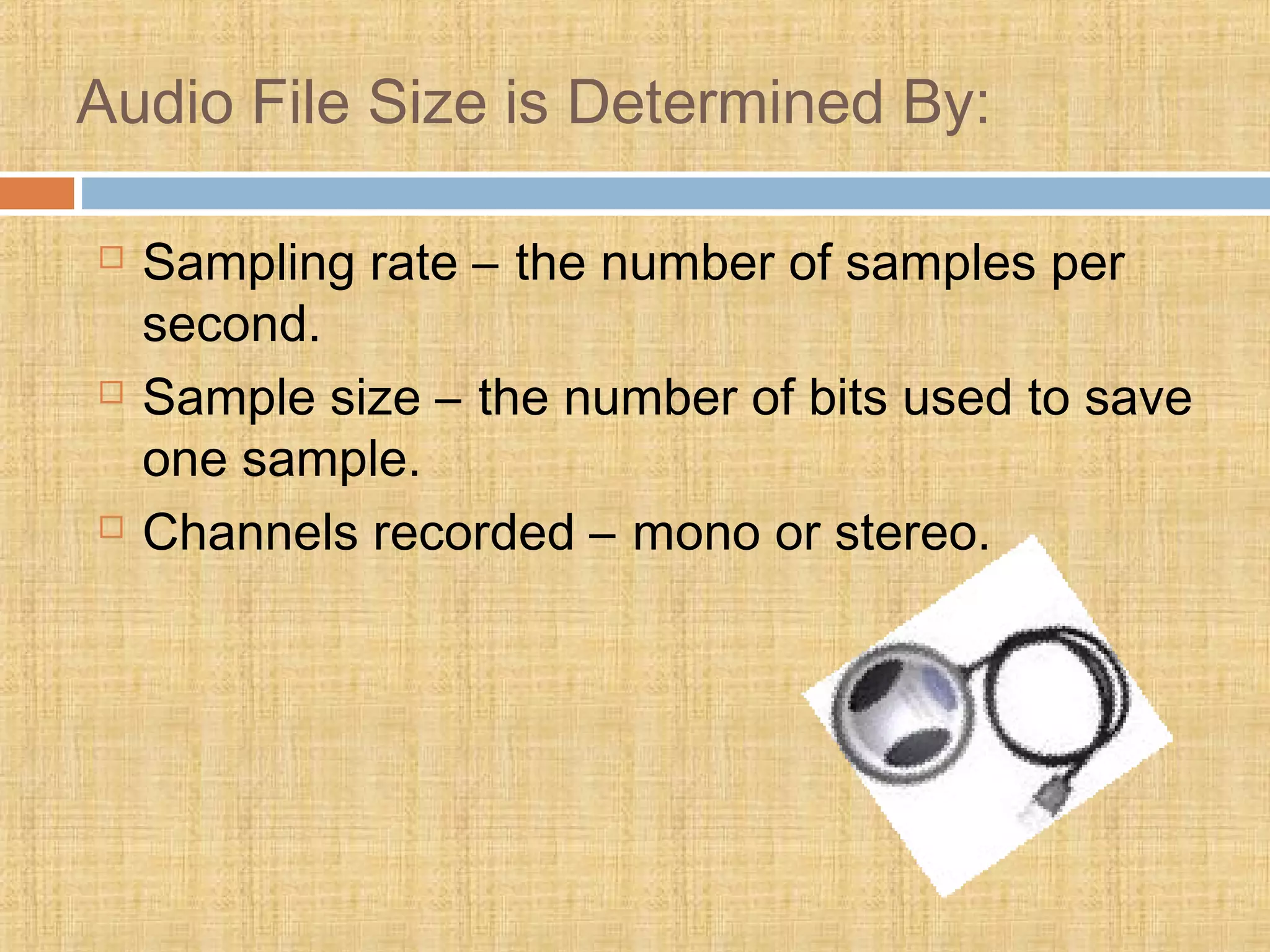 Audio File Size is Determined By:
 Sampling rate – the number of samples per
second.
 Sample size – the number of bits used to save
one sample.
 Channels recorded – mono or stereo.
 