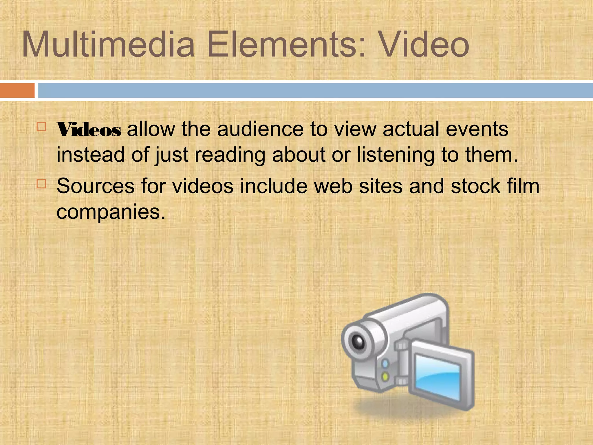 Multimedia Elements: Video
 Videos allow the audience to view actual events
instead of just reading about or listening to them.
 Sources for videos include web sites and stock film
companies.
 