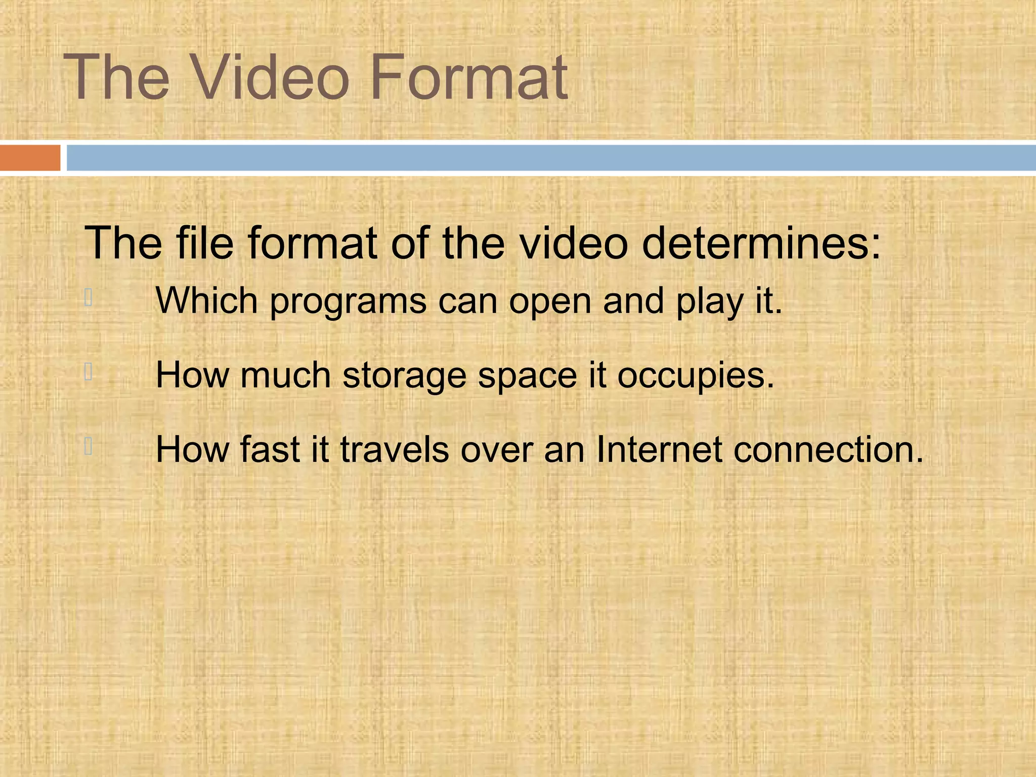 The Video Format
The file format of the video determines:
 Which programs can open and play it.
 How much storage space it occupies.
 How fast it travels over an Internet connection.
 