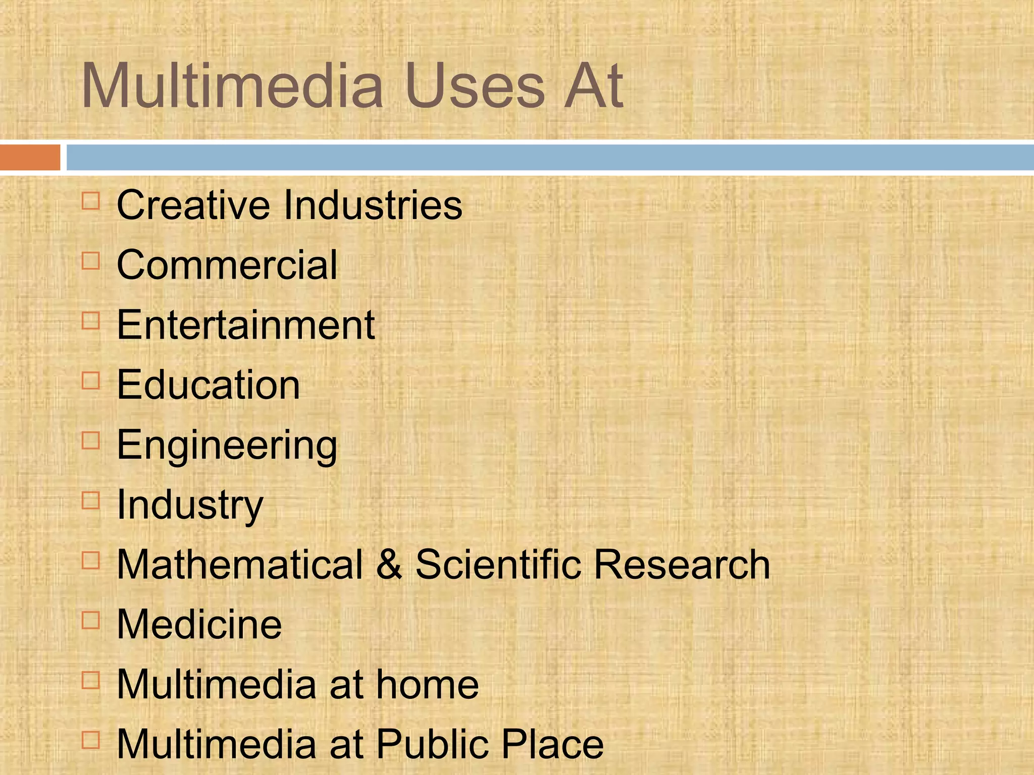 Multimedia Uses At
 Creative Industries
 Commercial
 Entertainment
 Education
 Engineering
 Industry
 Mathematical & Scientific Research
 Medicine
 Multimedia at home
 Multimedia at Public Place
 