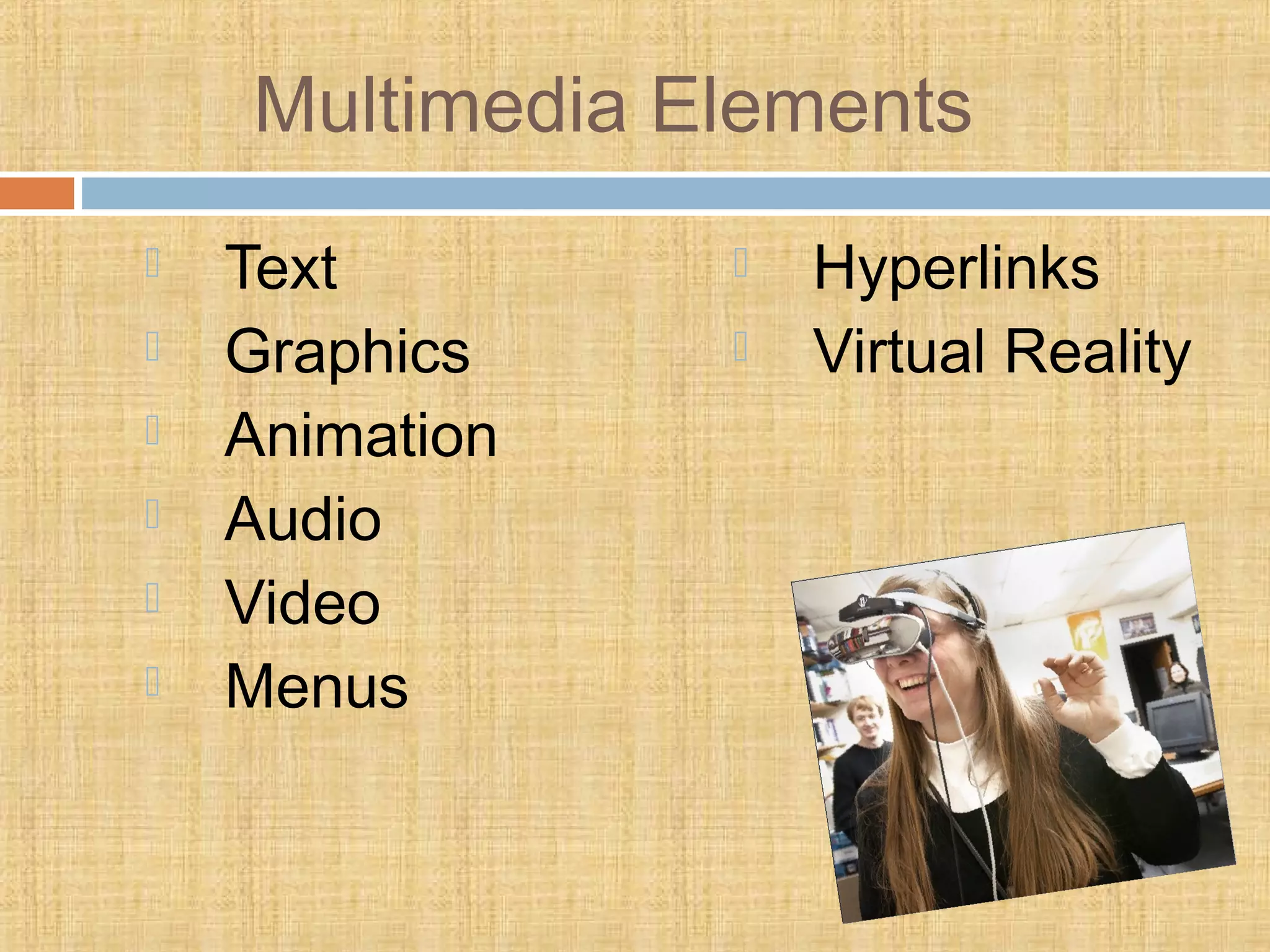 Multimedia Elements
 Text
 Graphics
 Animation
 Audio
 Video
 Menus
 Hyperlinks
 Virtual Reality
 