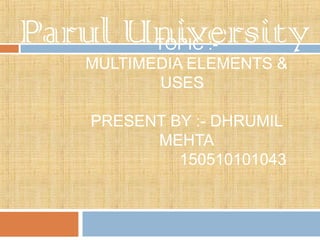 TOPIC :-
MULTIMEDIA ELEMENTS &
USES
PRESENT BY :- DHRUMIL
MEHTA
150510101043
Parul University
 