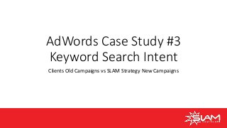 AdWords Case Study #3
Keyword Search Intent
Clients Old Campaigns vs SLAM Strategy New Campaigns
 