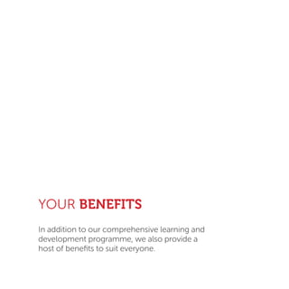 YOUR BENEFITS
In addition to our comprehensive learning and
development programme, we also provide a
host of beneﬁts to suit everyone.
 