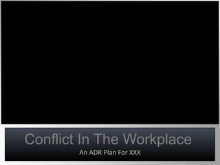 Conflict In The Workplace
An ADR Plan For XXX
 
