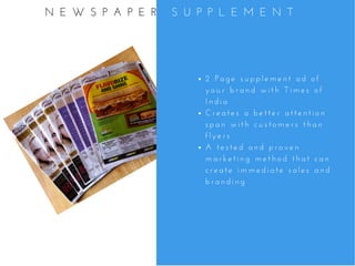 2   P a g e   s u p p l e m e n t   a d   o f
y o u r   b r a n d   w i t h   T i m e s   o f
I n d i a
C r e a t e s   a   b e t t e r   a t t e n t i o n
s p a n   w i t h   c u s t o m e r s   t h a n
f l y e r s
A   t e s t e d   a n d   p r o v e n
m a r k e t i n g   m e t h o d   t h a t   c a n
c r e a t e   i m m e d i a t e   s a l e s   a n d
b r a n d i n g
N E W S P A P E R   S U P P L E M E N T
 