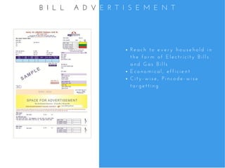 R e a c h   t o   e v e r y   h o u s e h o l d   i n
t h e   f o r m   o f   E l e c t r i c i t y   B i l l s
a n d   G a s   B i l l s
E c o n o m i c a l ,   e f f i c i e n t  
C i t y - w i s e ,   P i n c o d e - w i s e
t a r g e t t i n g
B I L L   A D V E R T I S E M E N T
 