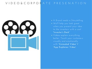 A Brand needs a Storytelling
We'll help you look great
when you present your idea
to the investors with a cool
'Investor's Deck'
Videos explain everything
better. Touch your customers
visually and emotionally
with 'Animated Video' /
'App Explainer Video'. 
V I D E O & C O R P O R A T E   P R E S E N A T I O N
 