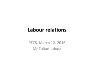 Labour relations
PECS, March 12. 2016
Mr Zoltan Juhasz
 