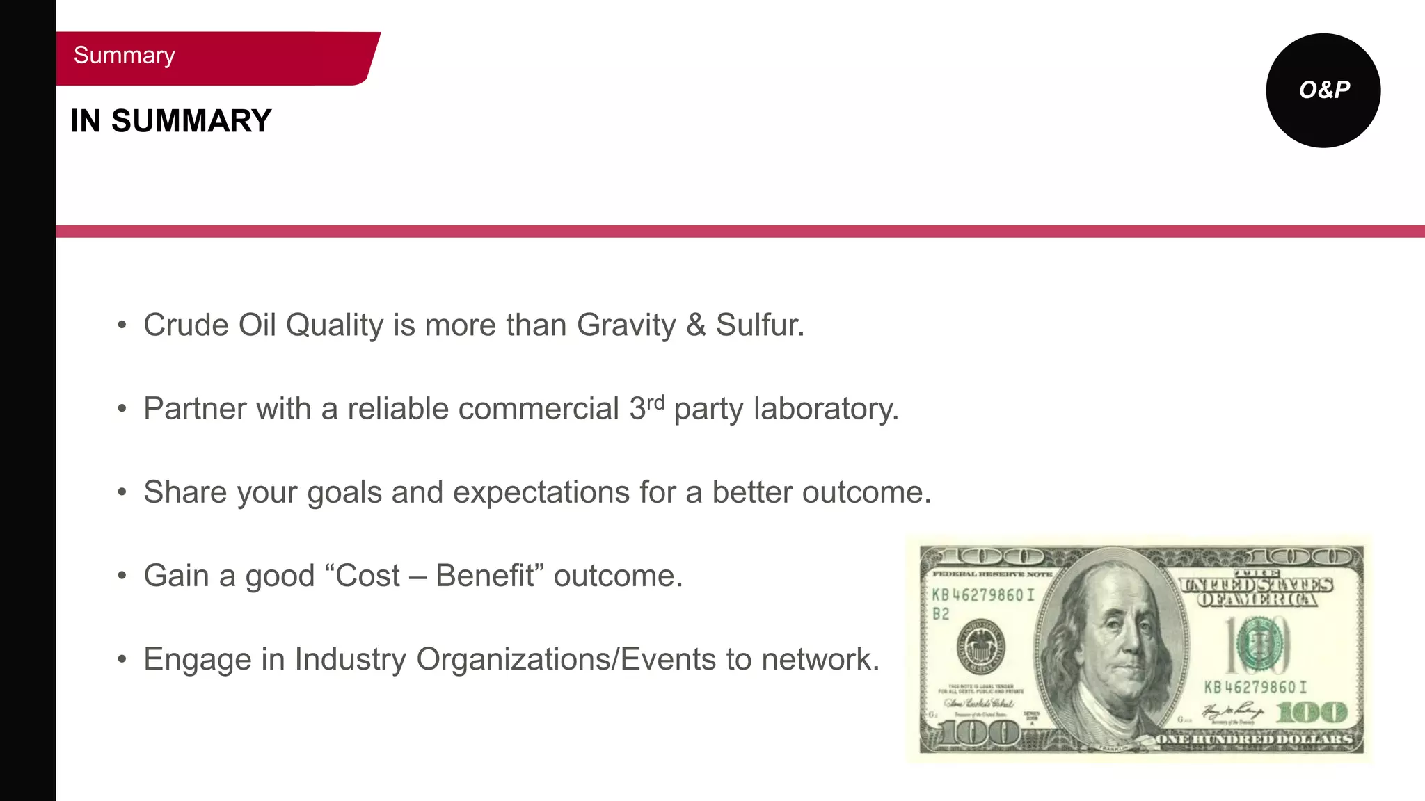 O&P
IN SUMMARY
Summary
• Crude Oil Quality is more than Gravity & Sulfur.
• Partner with a reliable commercial 3rd party laboratory.
• Share your goals and expectations for a better outcome.
• Gain a good “Cost – Benefit” outcome.
• Engage in Industry Organizations/Events to network.
 