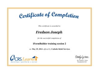 This certificate is awarded to
Fredson Joseph
for the successful completion of
iFormBuilder training session 2
on May 29, 2014 offered by Catholic Relief Services.
Dr. Carolyn Y. Woo
President & CEO
 