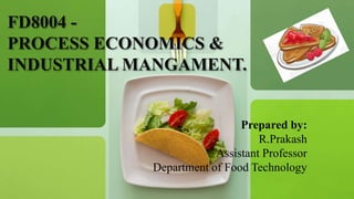 FD8004 -
PROCESS ECONOMICS &
INDUSTRIAL MANGAMENT.
Prepared by:
R.Prakash
Assistant Professor
Department of Food Technology
 