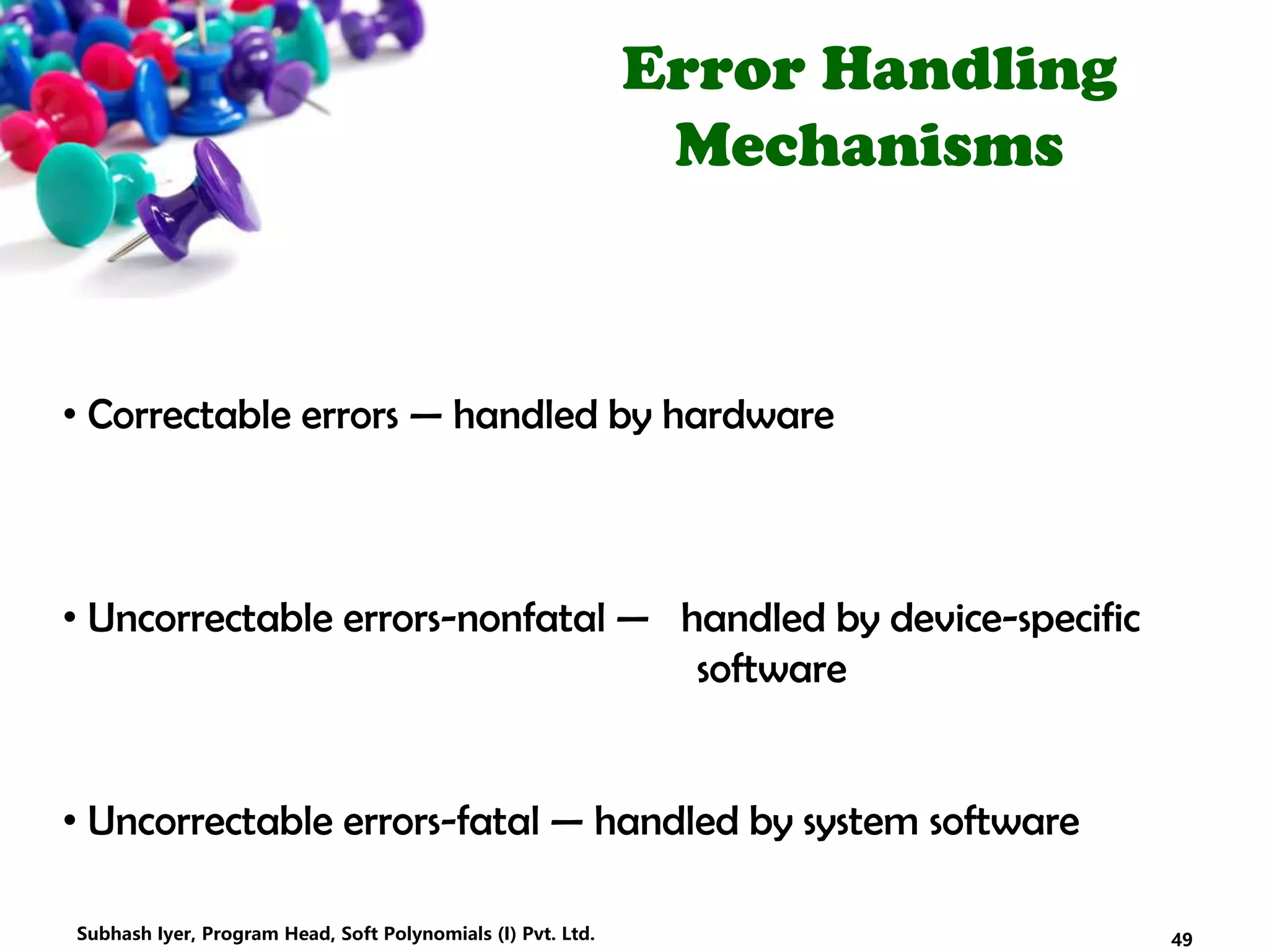 Error Handling
Mechanisms
• Correctable errors — handled by hardware
• Uncorrectable errors-nonfatal — handled by device-specific
software
• Uncorrectable errors-fatal — handled by system software
49Subhash Iyer, Program Head, Soft Polynomials (I) Pvt. Ltd.
 