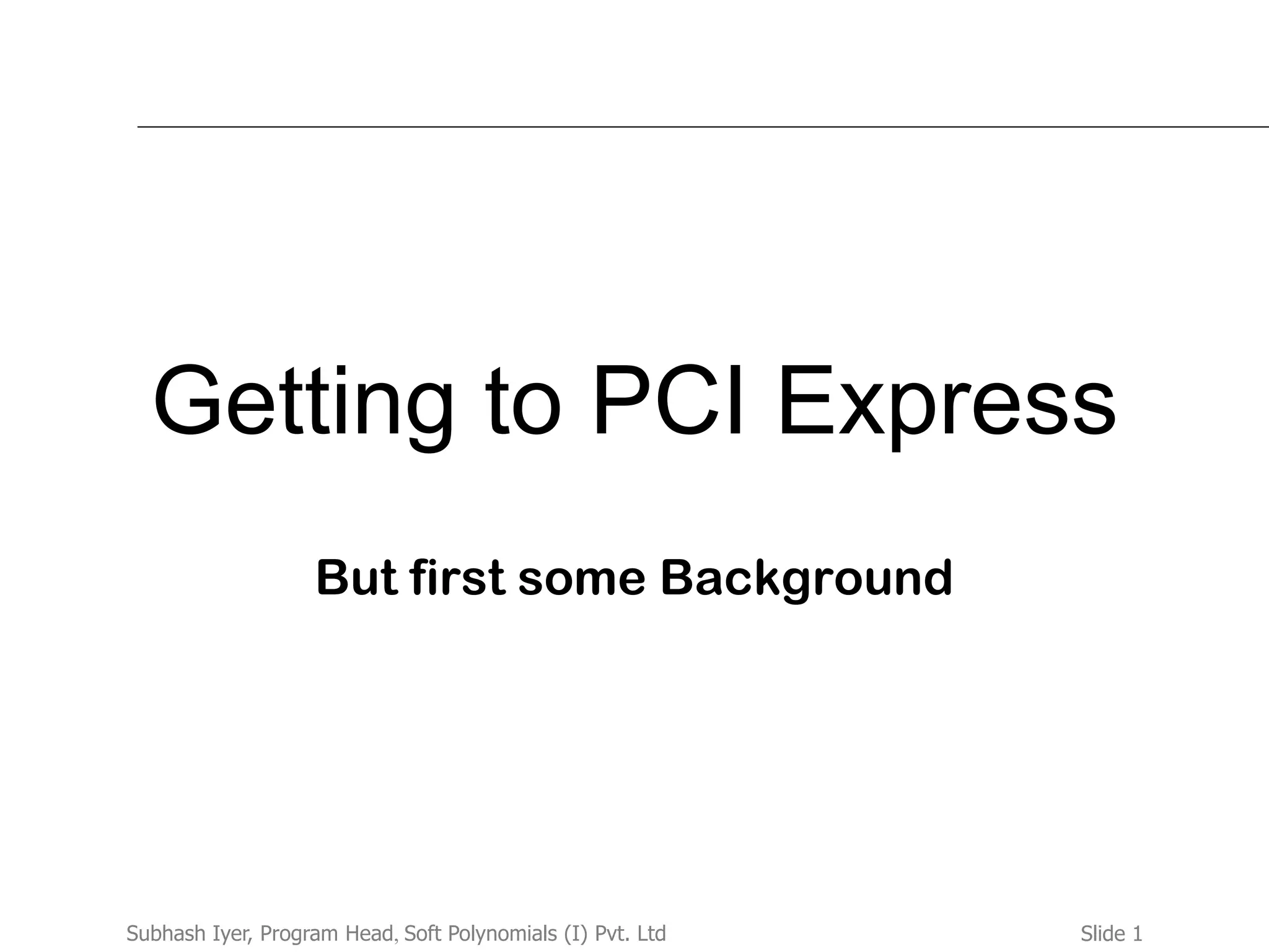 Slide 1Subhash Iyer, Program Head, Soft Polynomials (I) Pvt. Ltd
Getting to PCI Express
But first some Background
 