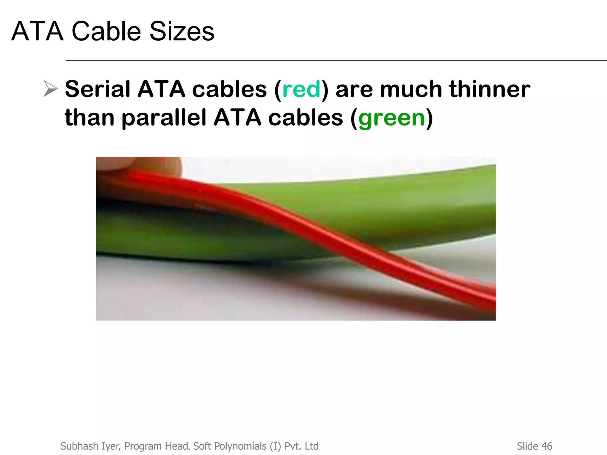 Slide 46Subhash Iyer, Program Head, Soft Polynomials (I) Pvt. Ltd
ATA Cable Sizes
 Serial ATA cables (red) are much thinner
than parallel ATA cables (green)
 
